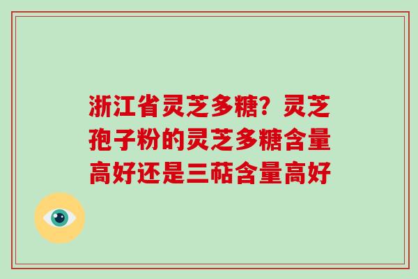 浙江省灵芝多糖？灵芝孢子粉的灵芝多糖含量高好还是三萜含量高好