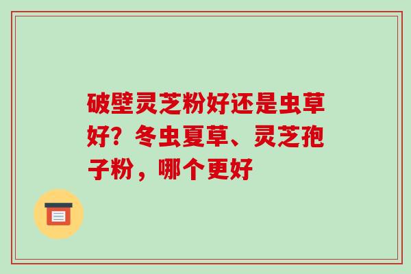 破壁灵芝粉好还是虫草好?冬虫夏草、灵芝孢子粉,哪个更好