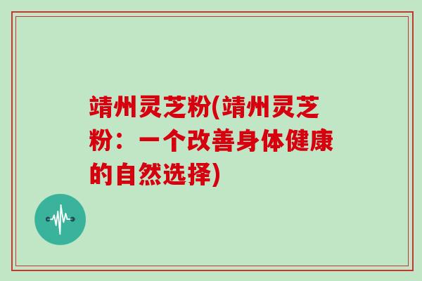 靖州灵芝粉(靖州灵芝粉:一个改善身体健康的自然选择)