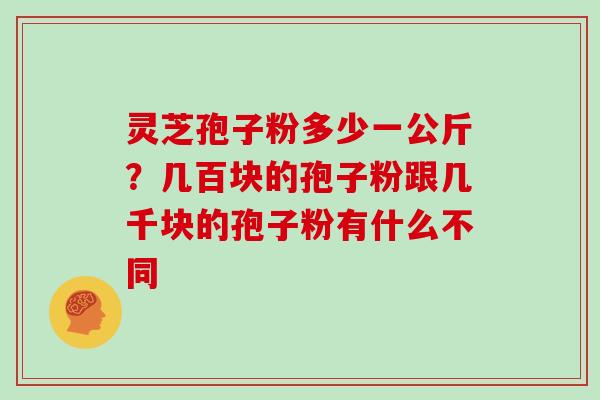 灵芝孢子粉多少一公斤?几百块的孢子粉跟几千块的孢子粉有什么不同