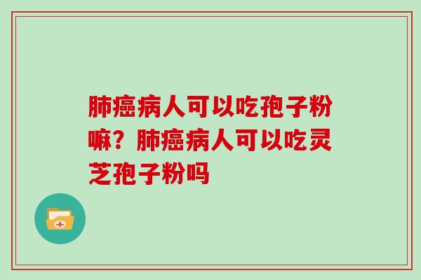 肺癌病人可以吃孢子粉嘛？肺癌病人可以吃灵芝孢子粉吗