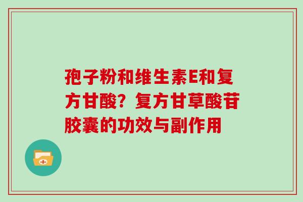 孢子粉和维生素E和复方甘酸?复方甘草酸苷胶囊的功效与副作用