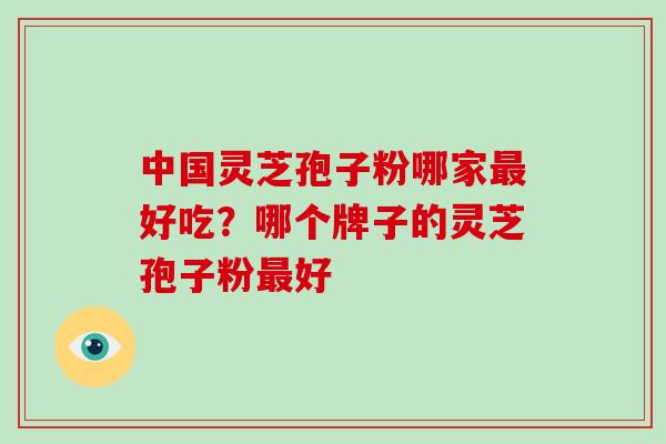 中国灵芝孢子粉哪家最好吃?哪个牌子的灵芝孢子粉最好