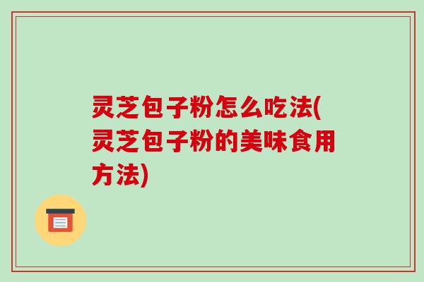 灵芝包子粉怎么吃法(灵芝包子粉的美味食用方法)