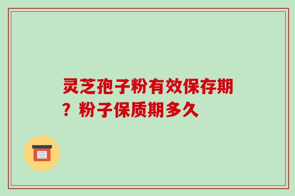 灵芝孢子粉有效保存期?粉子保质期多久