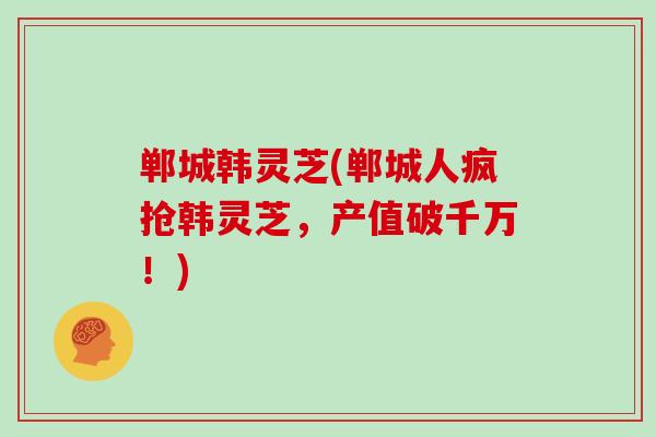 郸城韩灵芝(郸城人疯抢韩灵芝,产值破千万!)