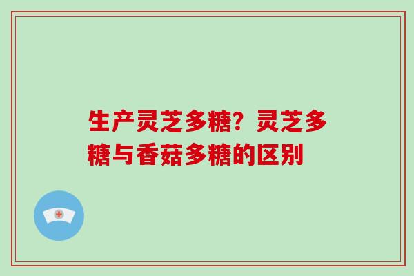 生产灵芝多糖?灵芝多糖与香菇多糖的区别