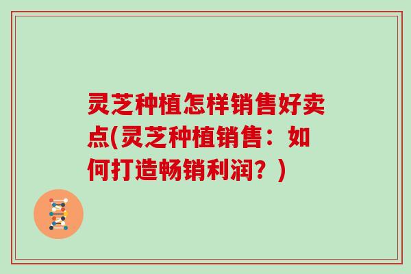 灵芝种植怎样销售好卖点(灵芝种植销售：如何打造畅销利润？)