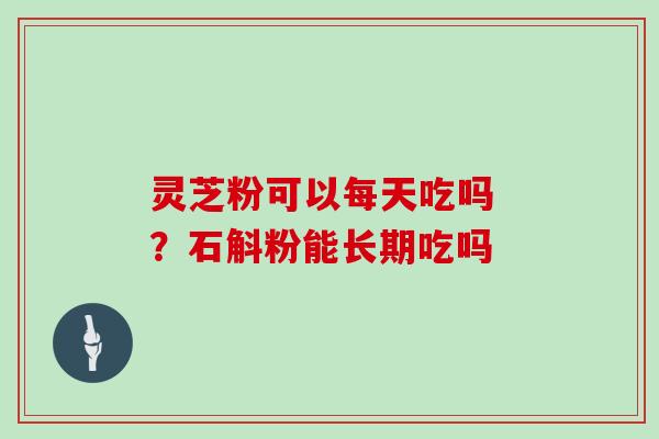灵芝粉可以每天吃吗 ?石斛粉能长期吃吗