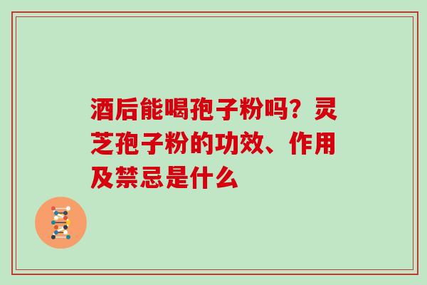 酒后能喝孢子粉吗?灵芝孢子粉的功效、作用及禁忌是什么