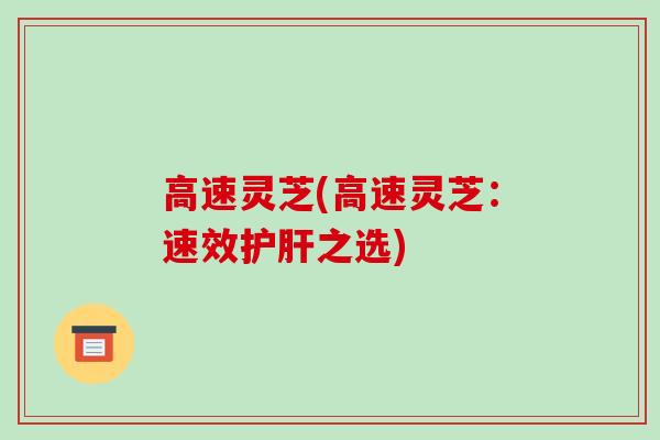 高速灵芝(高速灵芝:速效护肝之选)