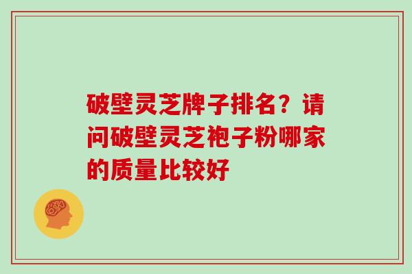 破壁灵芝牌子排名?请问破壁灵芝袍子粉哪家的质量比较好