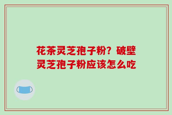 花茶灵芝孢子粉?破壁灵芝孢子粉应该怎么吃