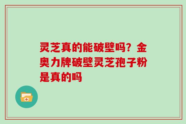 灵芝真的能破壁吗?金奥力牌破壁灵芝孢子粉是真的吗