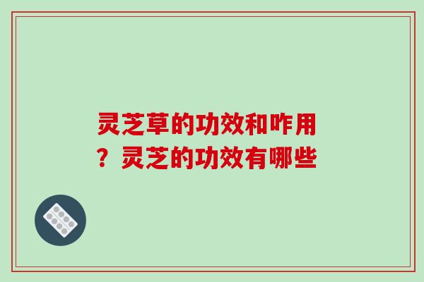 灵芝草的功效和咋用 ?灵芝的功效有哪些