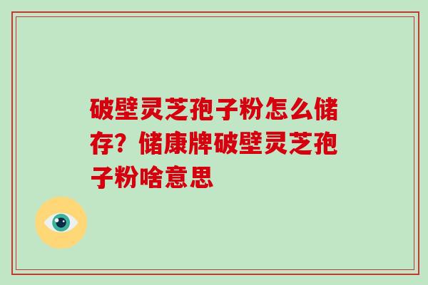 破壁灵芝孢子粉怎么储存？储康牌破壁灵芝孢子粉啥意思