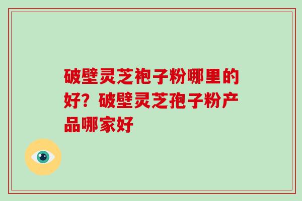 破壁灵芝袍子粉哪里的好？破壁灵芝孢子粉产品哪家好