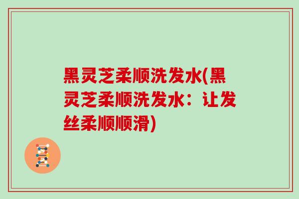 黑灵芝柔顺洗发水(黑灵芝柔顺洗发水:让发丝柔顺顺滑)