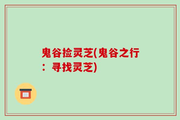 鬼谷捡灵芝(鬼谷之行：寻找灵芝)