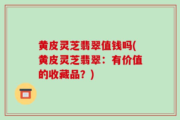黄皮灵芝翡翠值钱吗(黄皮灵芝翡翠:有价值的收藏品?)
