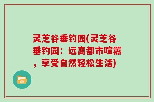灵芝谷垂钓园(灵芝谷垂钓园:远离都市喧嚣,享受自然轻松生活)
