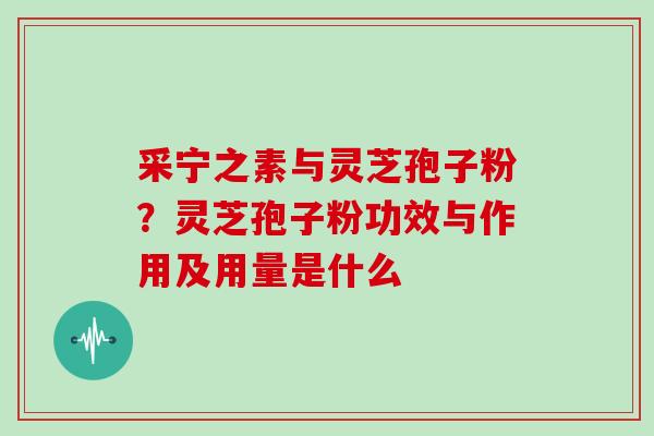 采宁之素与灵芝孢子粉?灵芝孢子粉功效与作用及用量是什么