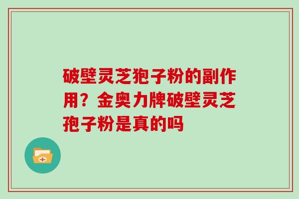 破壁灵芝狍子粉的副作用?金奥力牌破壁灵芝孢子粉是真的吗