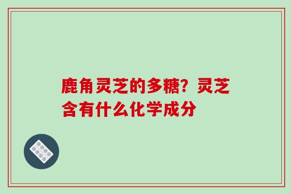 鹿角灵芝的多糖?灵芝含有什么化学成分