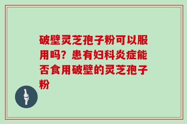 破壁灵芝孢子粉可以服用吗?患有妇科炎症能否食用破壁的灵芝孢子粉