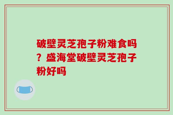 破壁灵芝孢子粉难食吗？盛海堂破壁灵芝孢子粉好吗