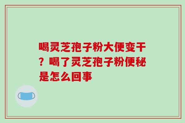 喝灵芝孢子粉大便变干?喝了灵芝孢子粉便秘是怎么回事