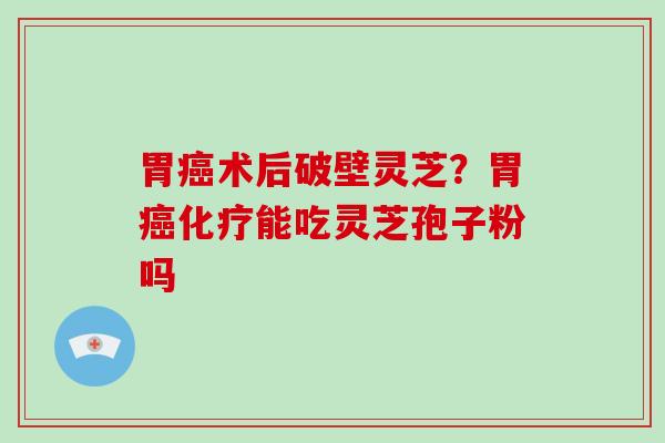 胃癌术后破壁灵芝?胃癌化疗能吃灵芝孢子粉吗