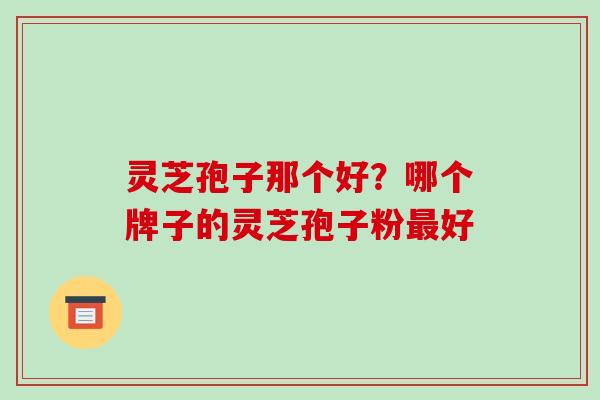 灵芝孢子那个好?哪个牌子的灵芝孢子粉最好