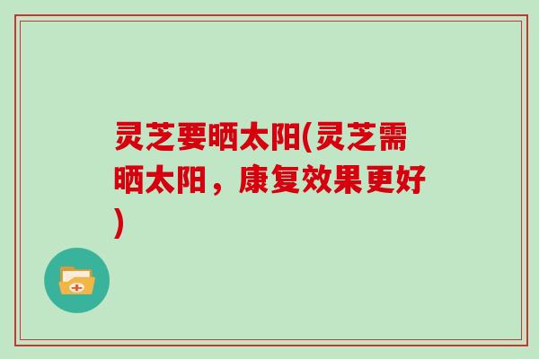 灵芝要晒太阳(灵芝需晒太阳，康复效果更好)