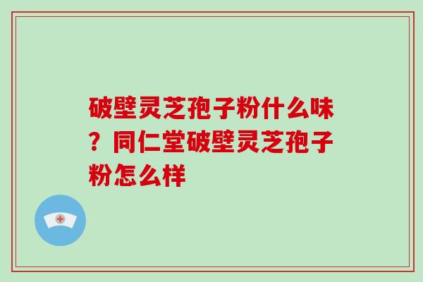 破壁灵芝孢子粉什么味?同仁堂破壁灵芝孢子粉怎么样