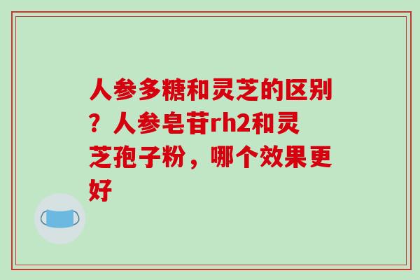人参多糖和灵芝的区别?人参皂苷rh2和灵芝孢子粉,哪个效果更好