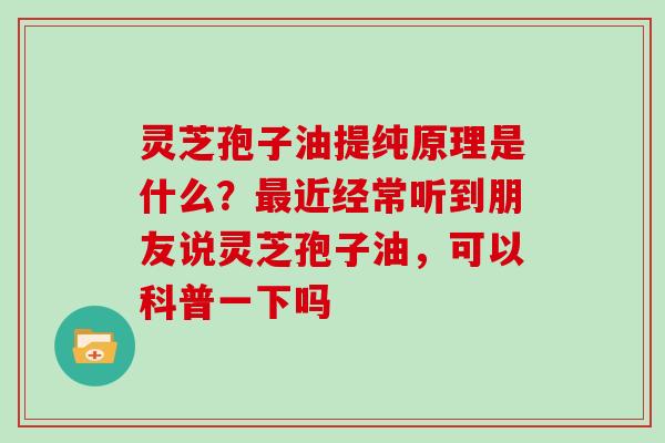 灵芝孢子油提纯原理是什么?最近经常听到朋友说灵芝孢子油,可以科普一下吗
