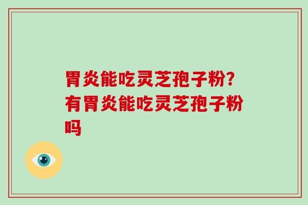 胃炎能吃灵芝孢子粉？有胃炎能吃灵芝孢子粉吗