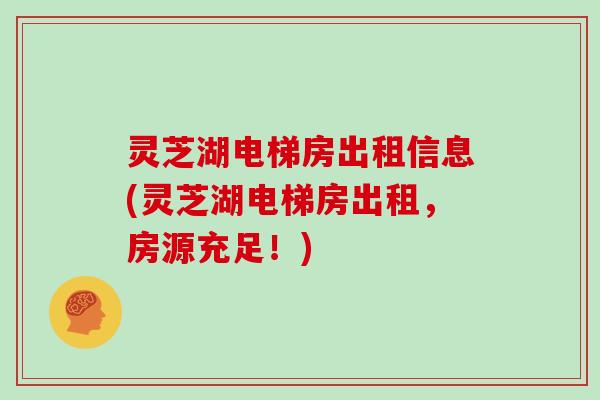 灵芝湖电梯房出租信息(灵芝湖电梯房出租，房源充足！)