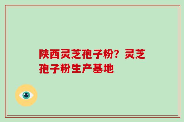 陕西灵芝孢子粉?灵芝孢子粉生产基地