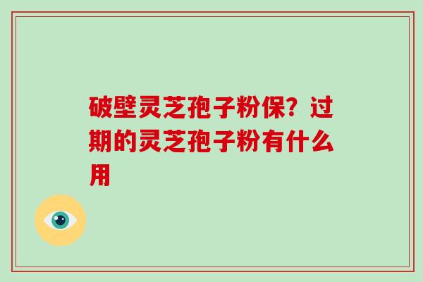 破壁灵芝孢子粉保?过期的灵芝孢子粉有什么用