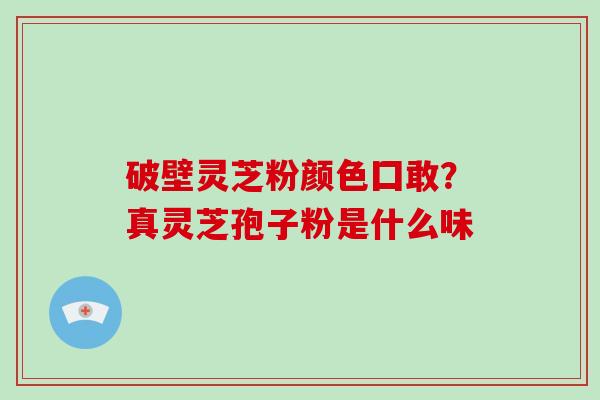 破壁灵芝粉颜色囗敢？真灵芝孢子粉是什么味