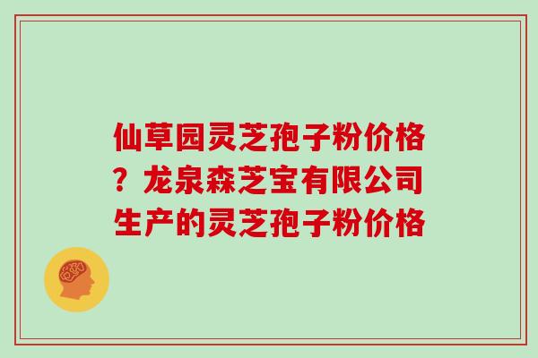仙草园灵芝孢子粉价格?龙泉森芝宝有限公司生产的灵芝孢子粉价格