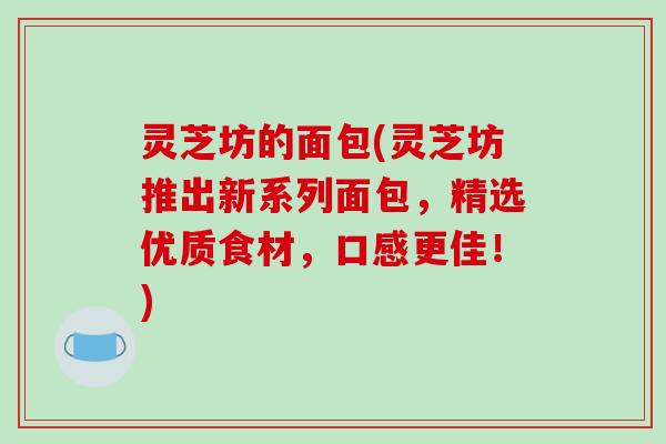 灵芝坊的面包(灵芝坊推出新系列面包,精选优质食材,口感更佳!)