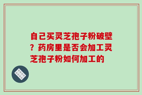 自己买灵芝孢子粉破壁?药房里是否会加工灵芝孢子粉如何加工的