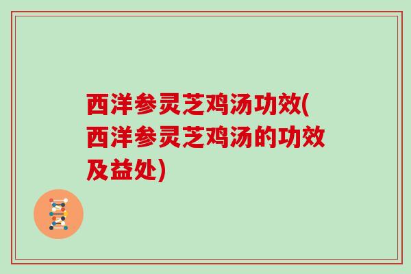 西洋参灵芝鸡汤功效(西洋参灵芝鸡汤的功效及益处)