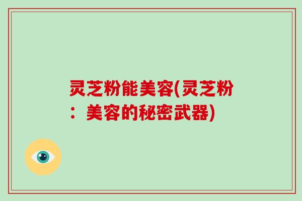 灵芝粉能美容(灵芝粉:美容的秘密武器)