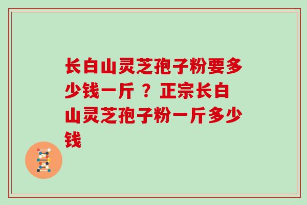 长白山灵芝孢子粉要多少钱一斤 ?正宗长白山灵芝孢子粉一斤多少钱