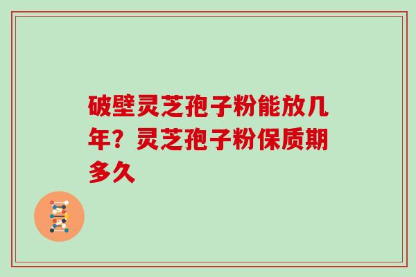 破壁灵芝孢子粉能放几年?灵芝孢子粉保质期多久