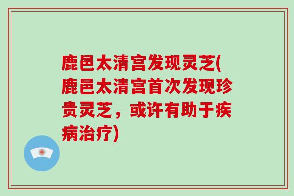 鹿邑太清宫发现灵芝(鹿邑太清宫首次发现珍贵灵芝，或许有助于疾病治疗)